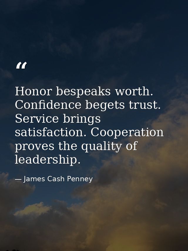 Honor bespeaks worth. Confidence begets trust. Service brings satisfaction. Cooperation proves the quality of leadership — James Cash Penney