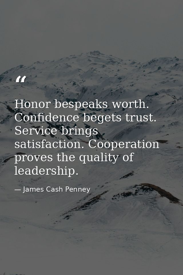 Honor bespeaks worth. Confidence begets trust. Service brings satisfaction. Cooperation proves the quality of leadership — James Cash Penney