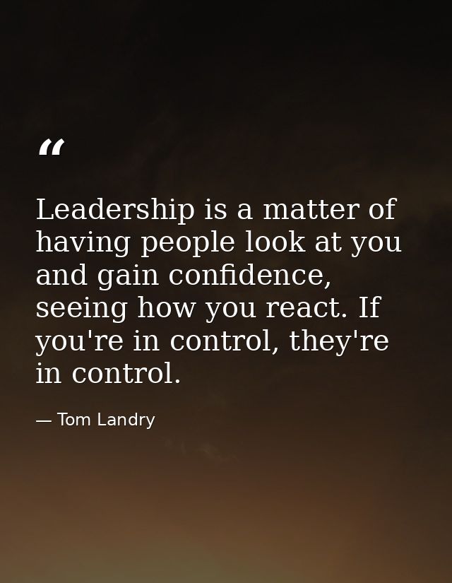 Leadership is a matter of having people look at you and gain confidence, seeing how you react. If you're in control, the — Tom Landry