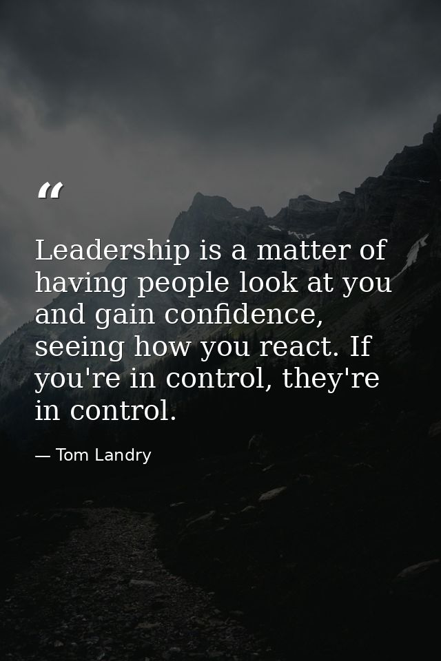 Leadership is a matter of having people look at you and gain confidence, seeing how you react. If you're in control, the — Tom Landry