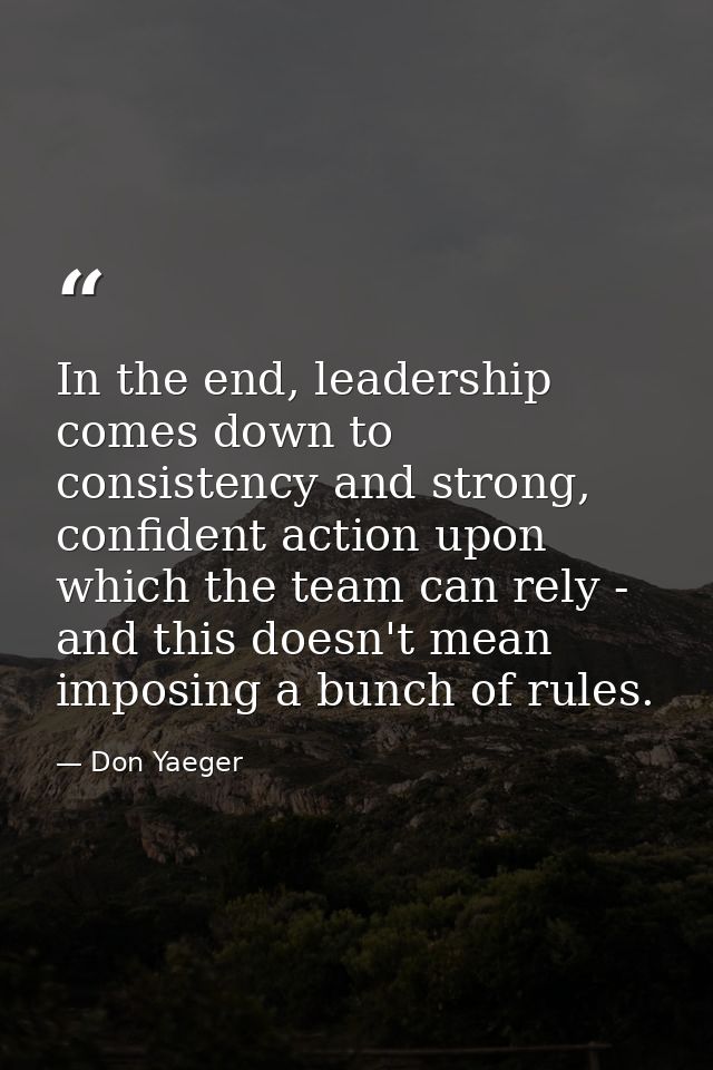 In the end, leadership comes down to consistency and strong, confident action upon which the team can rely - and this do — Don Yaeger