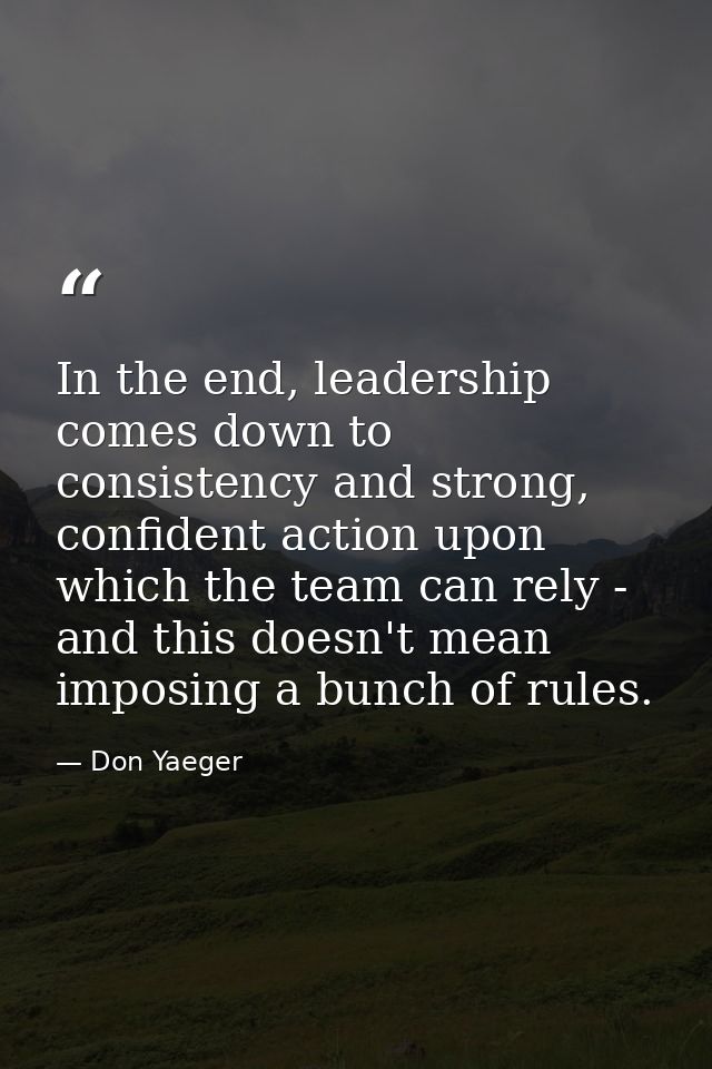 In the end, leadership comes down to consistency and strong, confident action upon which the team can rely - and this do — Don Yaeger