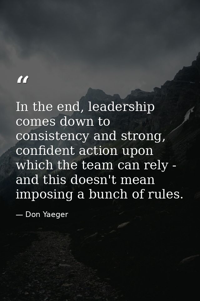 In the end, leadership comes down to consistency and strong, confident action upon which the team can rely - and this do — Don Yaeger