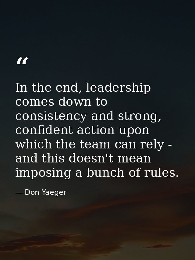 In the end, leadership comes down to consistency and strong, confident action upon which the team can rely - and this do — Don Yaeger