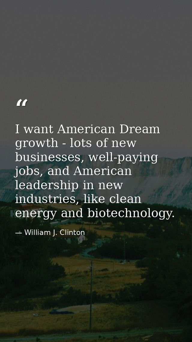 I want American Dream growth - lots of new businesses, well-paying jobs, and American leadership in new industries, like — William J. Clinton