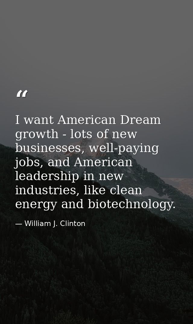 I want American Dream growth - lots of new businesses, well-paying jobs, and American leadership in new industries, like — William J. Clinton
