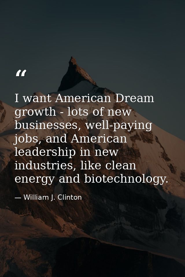 I want American Dream growth - lots of new businesses, well-paying jobs, and American leadership in new industries, like — William J. Clinton