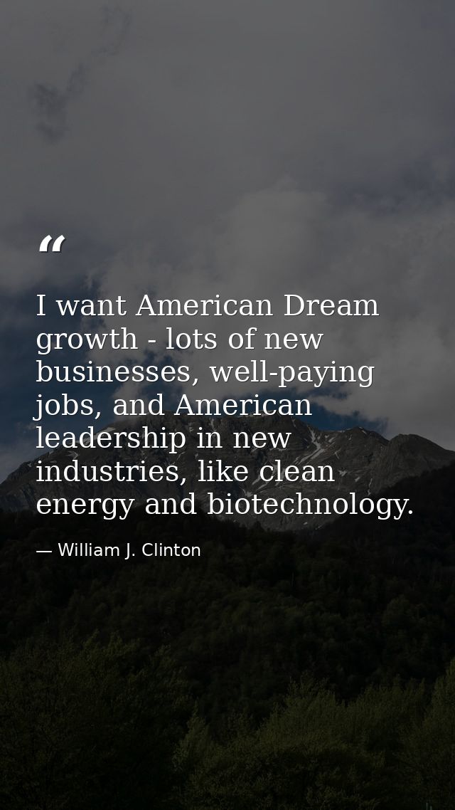 I want American Dream growth - lots of new businesses, well-paying jobs, and American leadership in new industries, like — William J. Clinton