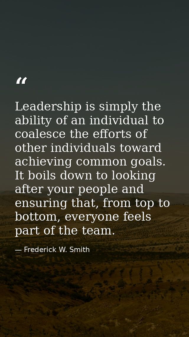 Leadership is simply the ability of an individual to coalesce the efforts of other individuals toward achieving common g — Frederick W. Smith
