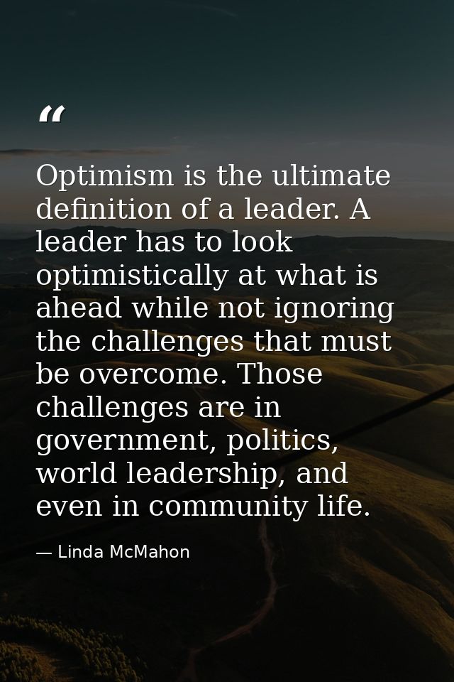 Optimism is the ultimate definition of a leader. A leader has to look optimistically at what is ahead while not ignoring — Linda McMahon
