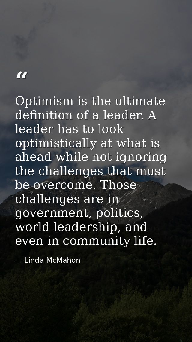 Optimism is the ultimate definition of a leader. A leader has to look optimistically at what is ahead while not ignoring — Linda McMahon