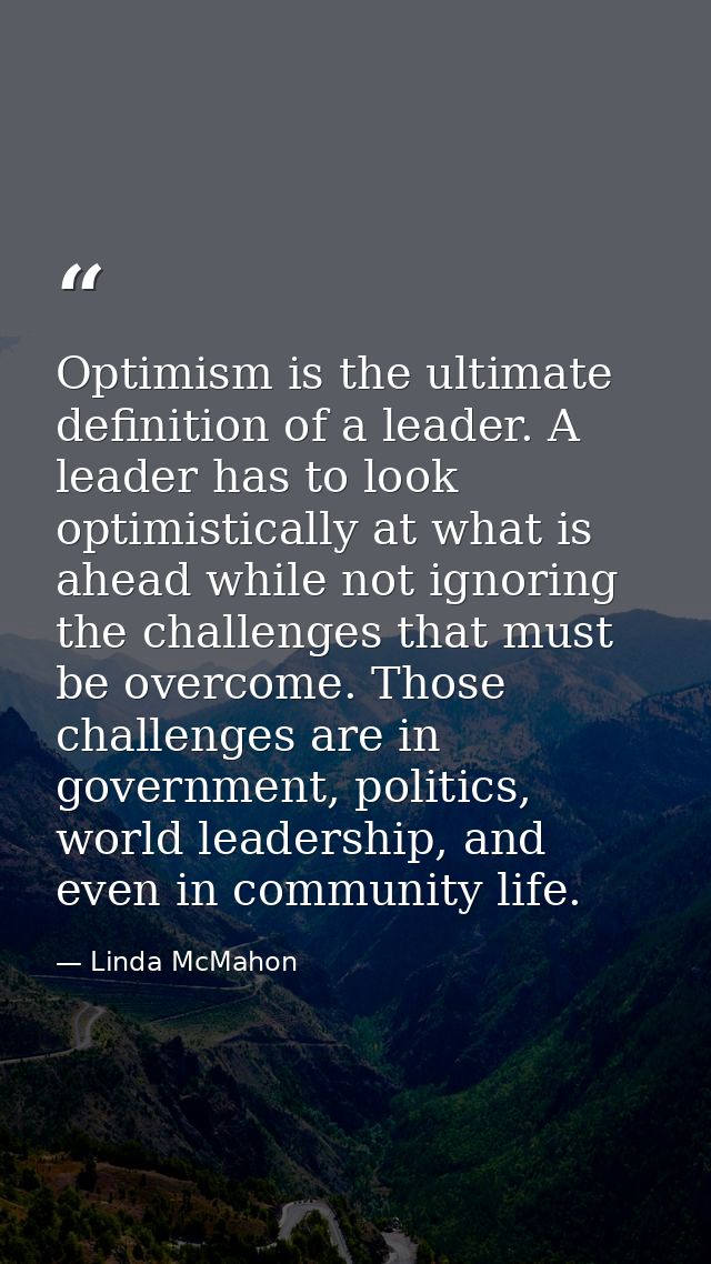 Optimism is the ultimate definition of a leader. A leader has to look optimistically at what is ahead while not ignoring — Linda McMahon