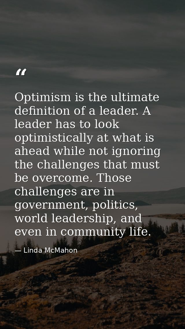 Optimism is the ultimate definition of a leader. A leader has to look optimistically at what is ahead while not ignoring — Linda McMahon