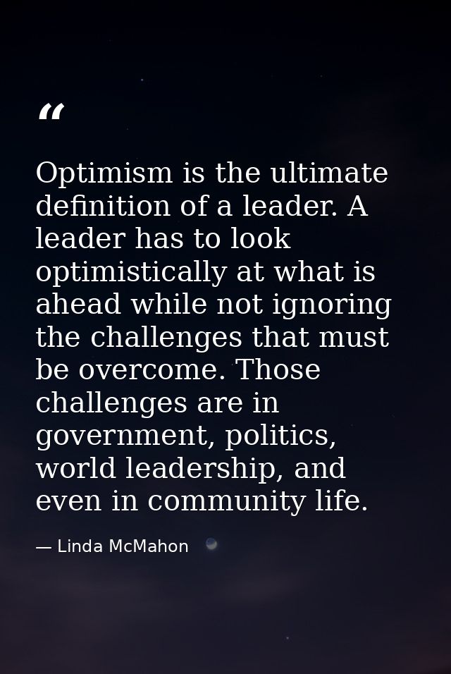 Optimism is the ultimate definition of a leader. A leader has to look optimistically at what is ahead while not ignoring — Linda McMahon