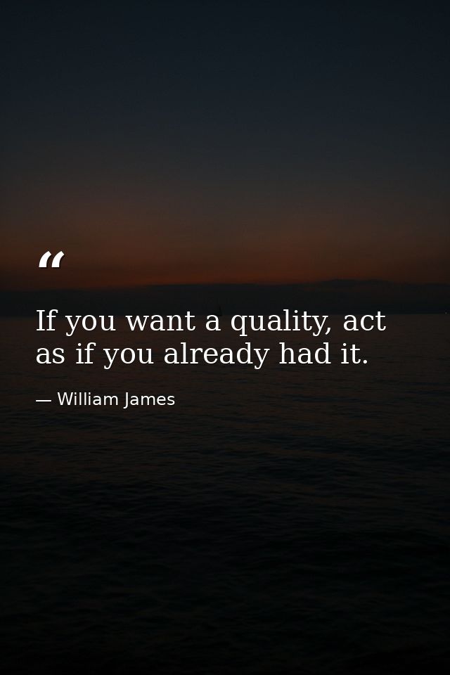 If you want a quality, act as if you already had it. — William James