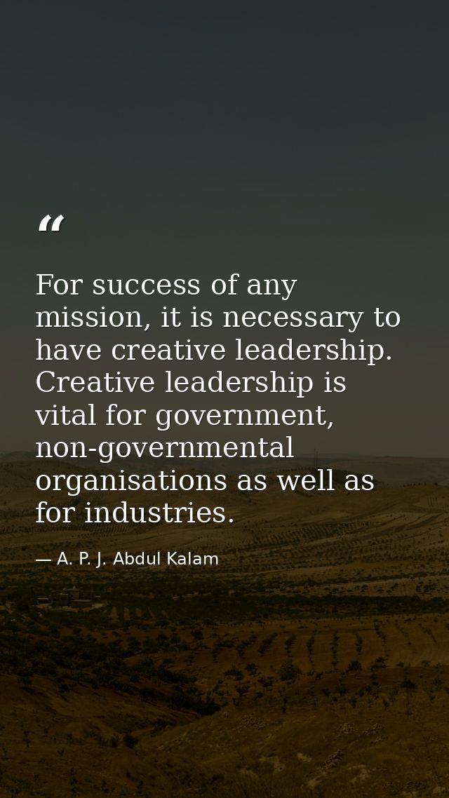 For success of any mission, it is necessary to have creative leadership. Creative leadership is vital for government, no — A. P. J. Abdul Kalam