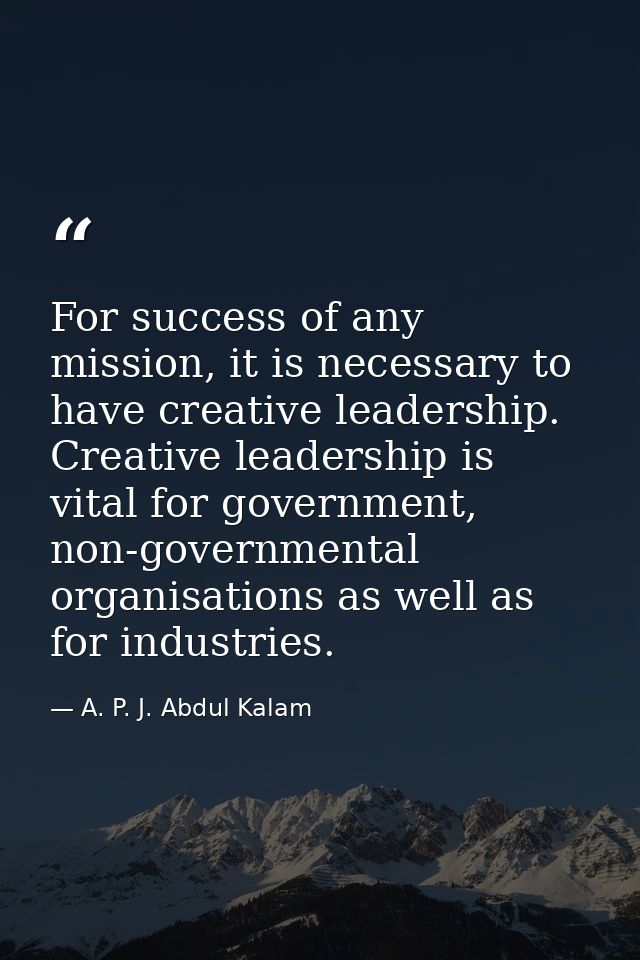 For success of any mission, it is necessary to have creative leadership. Creative leadership is vital for government, no — A. P. J. Abdul Kalam
