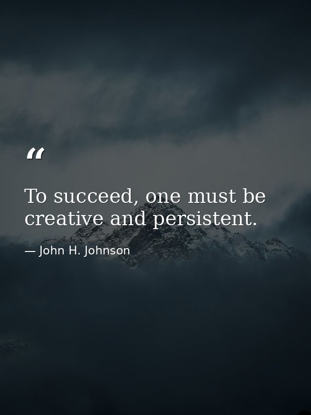 To succeed, one must be creative and persistent. — John H. Johnson