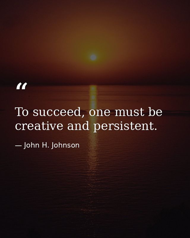 To succeed, one must be creative and persistent. — John H. Johnson
