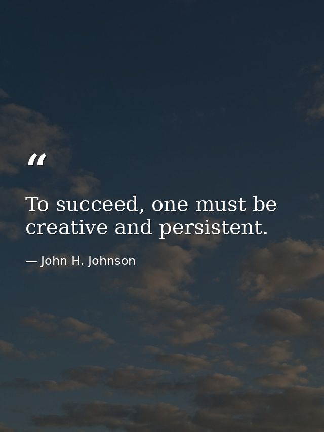 To succeed, one must be creative and persistent. — John H. Johnson