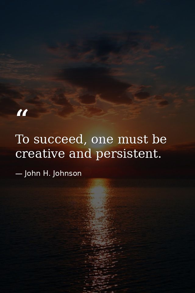 To succeed, one must be creative and persistent. — John H. Johnson