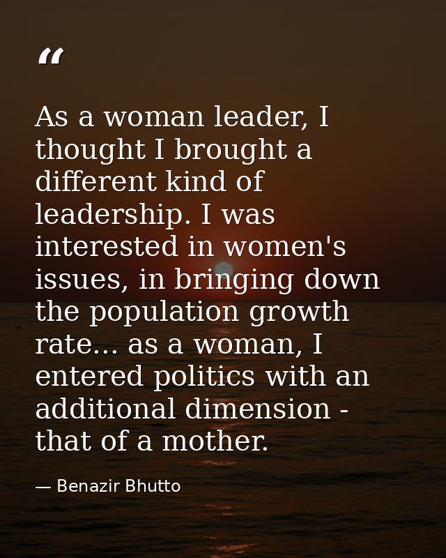 As a woman leader, I thought I brought a different kind of leadership. I was interested in women's issues, in bringing d — Benazir Bhutto