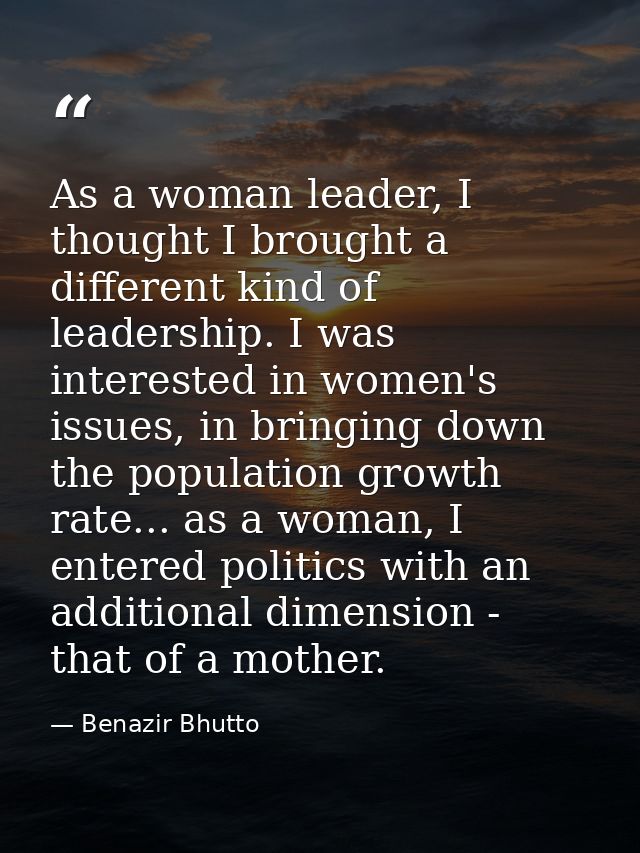 As a woman leader, I thought I brought a different kind of leadership. I was interested in women's issues, in bringing d — Benazir Bhutto