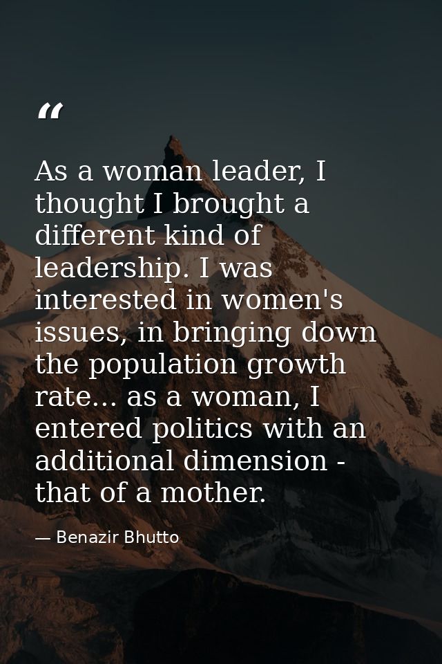As a woman leader, I thought I brought a different kind of leadership. I was interested in women's issues, in bringing d — Benazir Bhutto