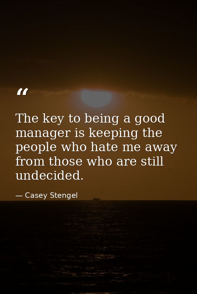 The key to being a good manager is keeping the people who hate me away from those who are still undecided. — Casey Stengel