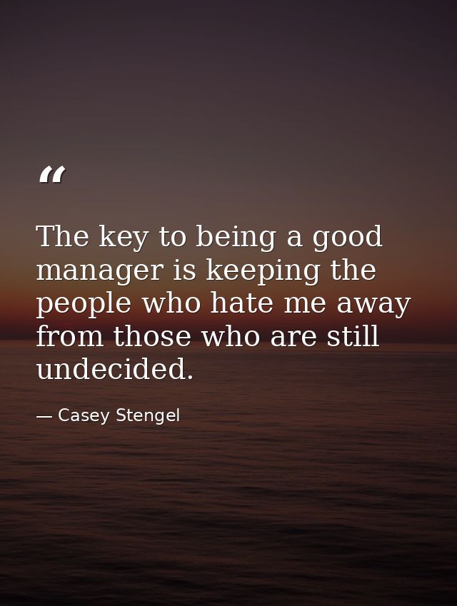 The key to being a good manager is keeping the people who hate me away from those who are still undecided. — Casey Stengel