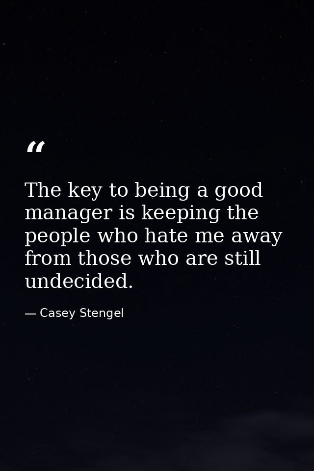 The key to being a good manager is keeping the people who hate me away from those who are still undecided. — Casey Stengel