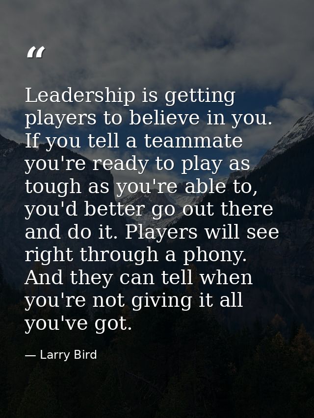 Leadership is getting players to believe in you. If you tell a teammate you're ready to play as tough as you're able to, — Larry Bird