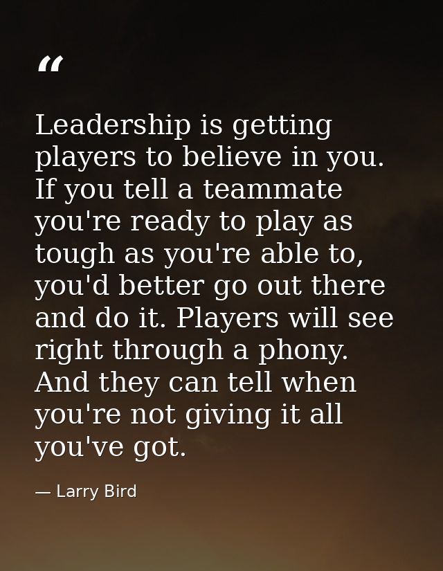 Leadership is getting players to believe in you. If you tell a teammate you're ready to play as tough as you're able to, — Larry Bird