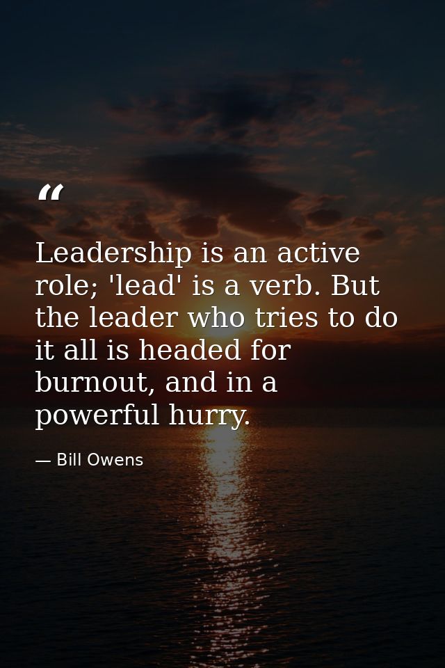 Leadership is an active role; 'lead' is a verb. But the leader who tries to do it all is headed for burnout, and in a po — Bill Owens