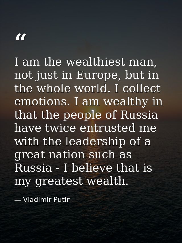 I am the wealthiest man, not just in Europe, but in the whole world. I collect emotions. I am wealthy in that the people — Vladimir Putin