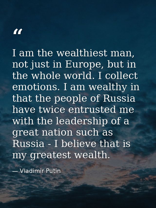 I am the wealthiest man, not just in Europe, but in the whole world. I collect emotions. I am wealthy in that the people — Vladimir Putin