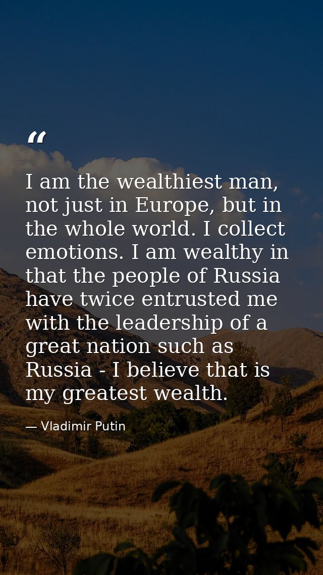 I am the wealthiest man, not just in Europe, but in the whole world. I collect emotions. I am wealthy in that the people — Vladimir Putin