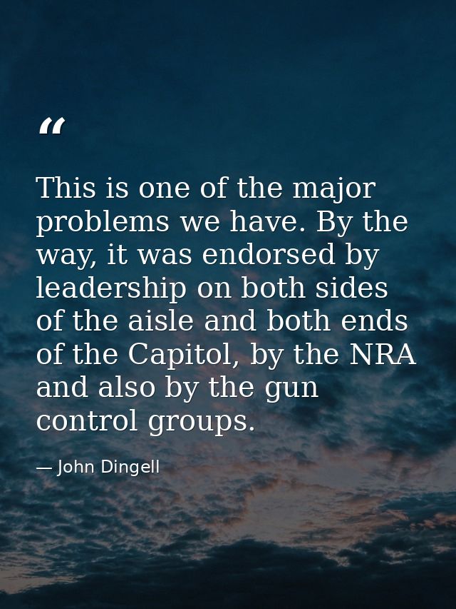 This is one of the major problems we have. By the way, it was endorsed by leadership on both sides of the aisle and both — John Dingell