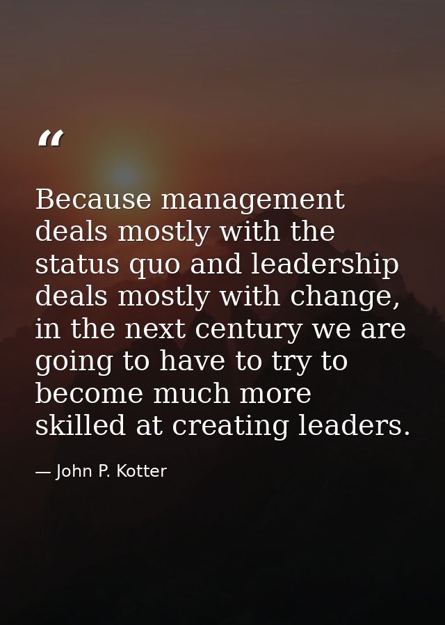 Because management deals mostly with the status quo and leadership deals mostly with change, in the next century we are  — John P. Kotter