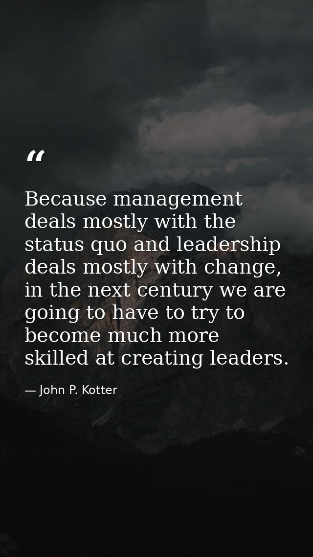 Because management deals mostly with the status quo and leadership deals mostly with change, in the next century we are  — John P. Kotter