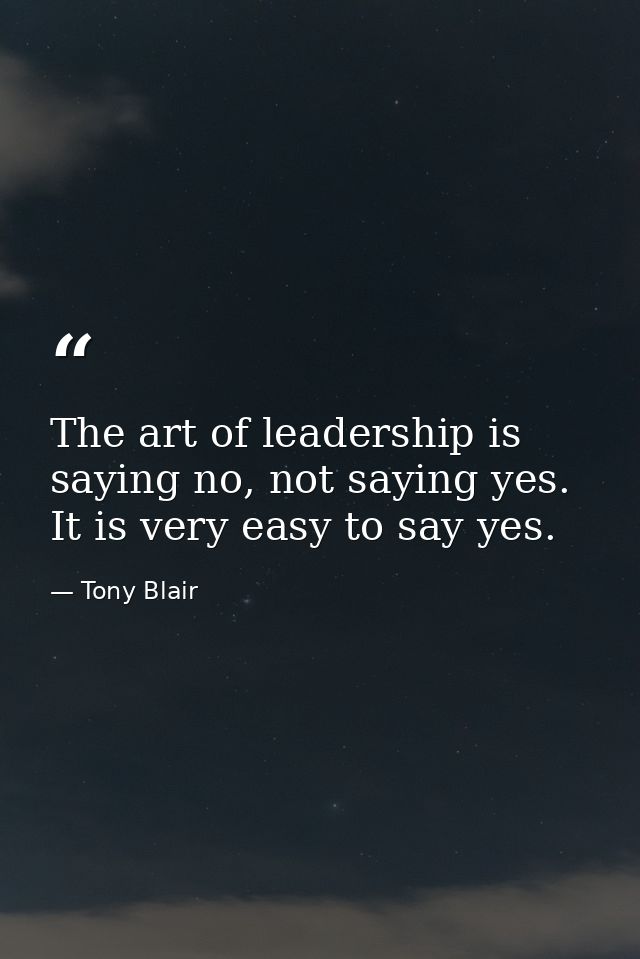 The art of leadership is saying no, not saying yes. It is very easy to say yes. — Tony Blair