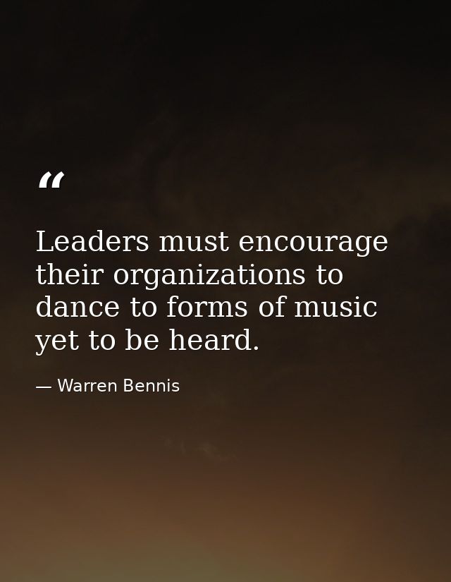 Leaders must encourage their organizations to dance to forms of music yet to be heard. — Warren Bennis