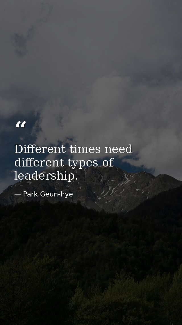 Different times need different types of leadership. — Park Geun-hye