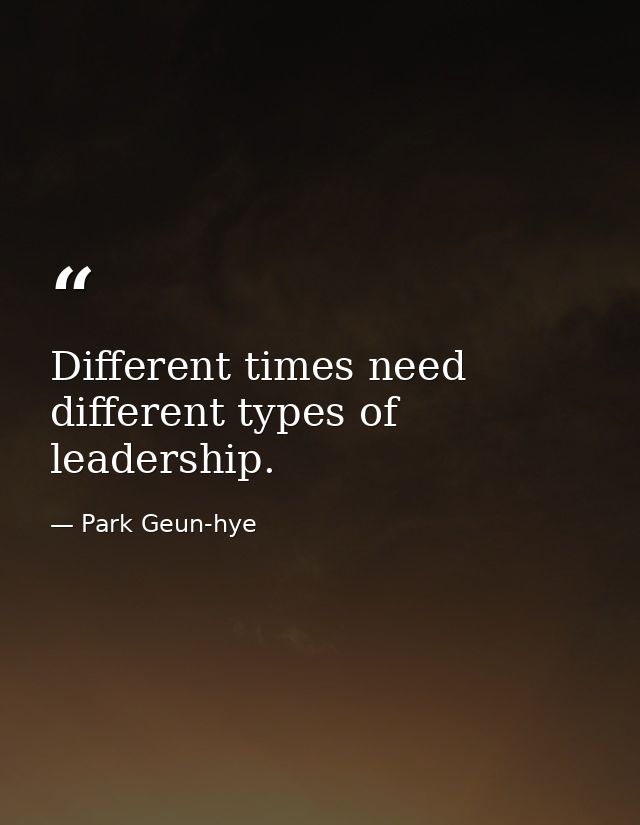 Different times need different types of leadership. — Park Geun-hye
