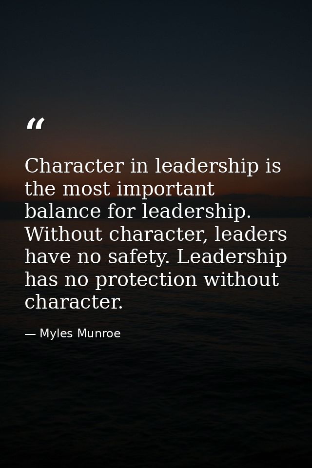 Character in leadership is the most important balance for leadership. Without character, leaders have no safety. Leaders — Myles Munroe