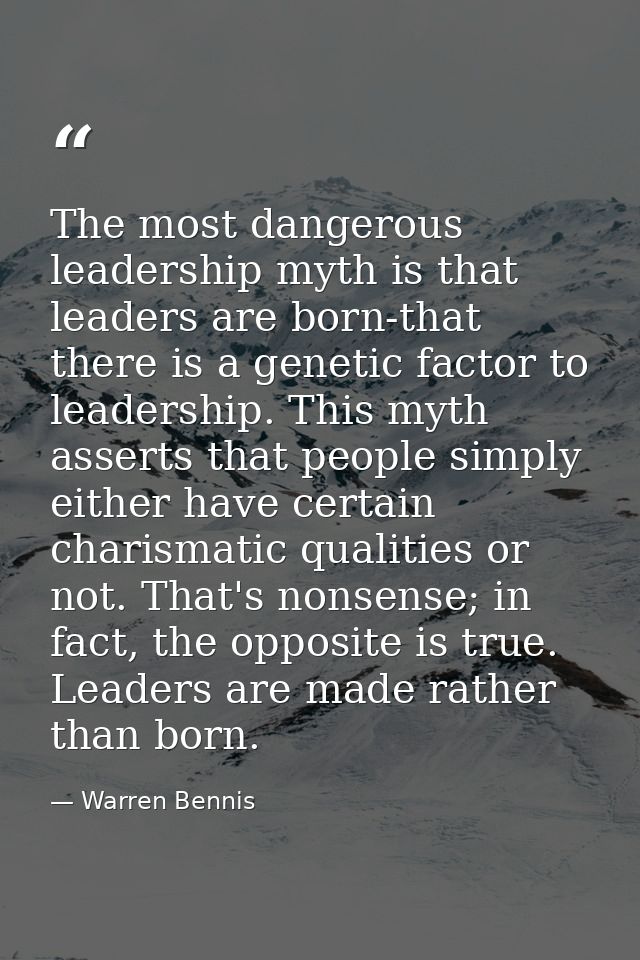 The most dangerous leadership myth is that leaders are born-that there is a genetic factor to leadership. This myth asse — Warren Bennis
