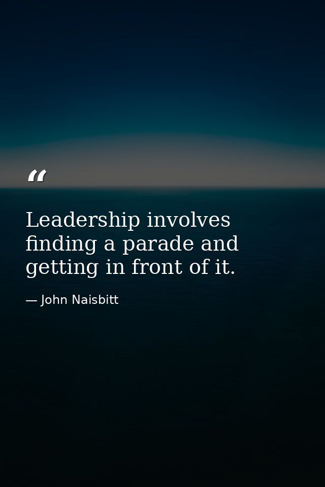Leadership involves finding a parade and getting in front of it. — John Naisbitt