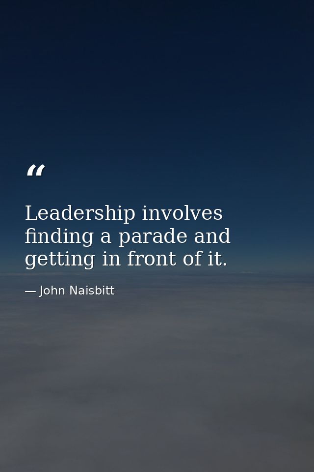 Leadership involves finding a parade and getting in front of it. — John Naisbitt