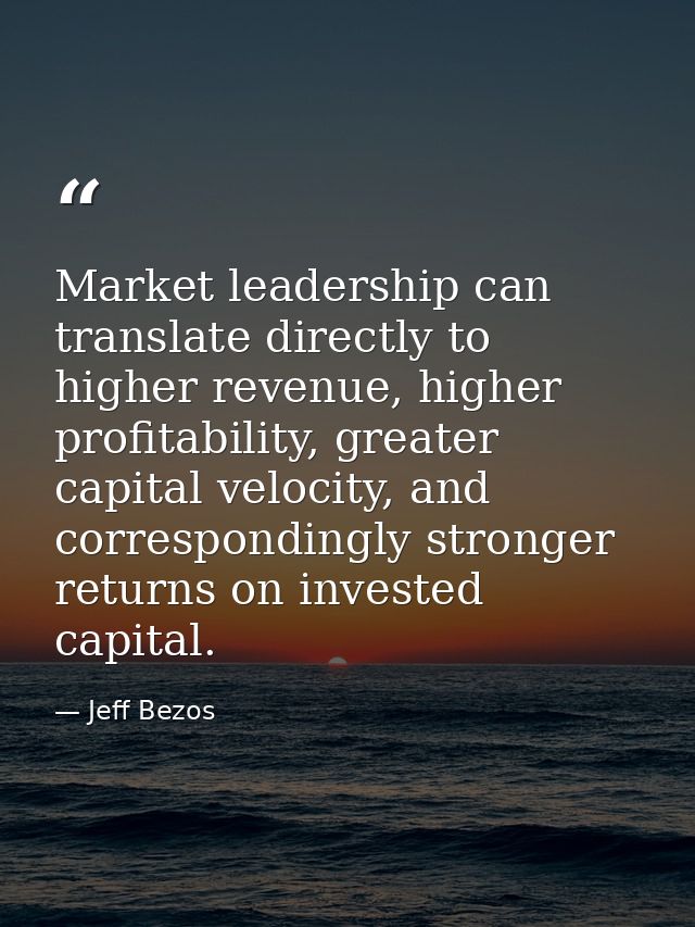 Market leadership can translate directly to higher revenue, higher profitability, greater capital velocity, and correspo — Jeff Bezos