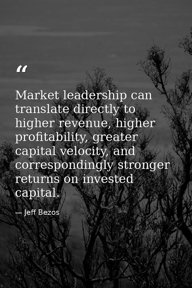 Market leadership can translate directly to higher revenue, higher profitability, greater capital velocity, and correspo — Jeff Bezos
